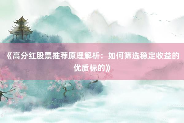 《高分红股票推荐原理解析：如何筛选稳定收益的优质标的》