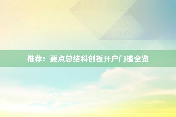 推荐：要点总结科创板开户门槛全览