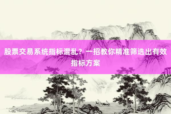 股票交易系统指标混乱？一招教你精准筛选出有效指标方案