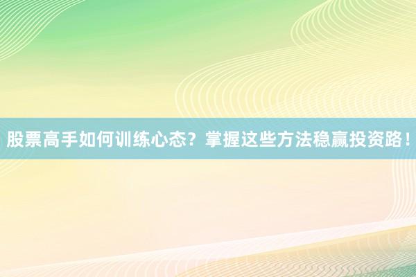 股票高手如何训练心态？掌握这些方法稳赢投资路！