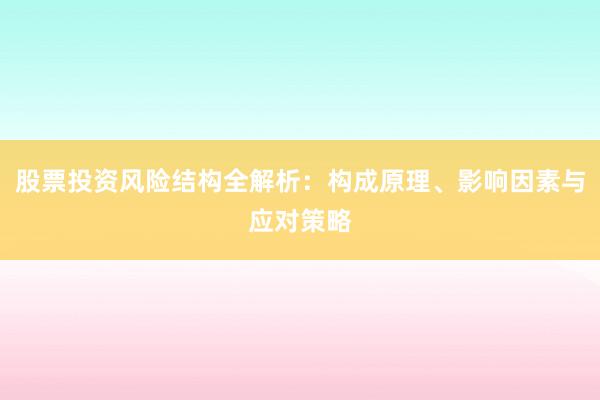 股票投资风险结构全解析：构成原理、影响因素与应对策略