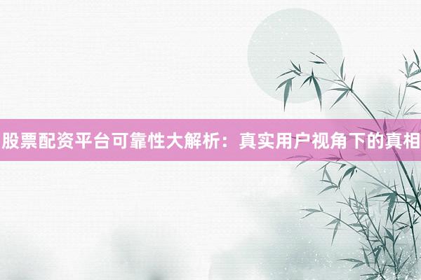 股票配资平台可靠性大解析：真实用户视角下的真相