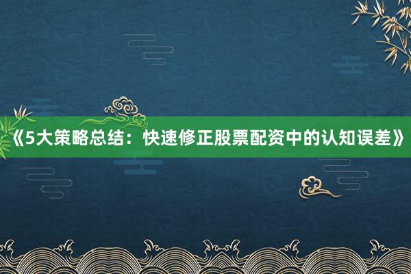 《5大策略总结：快速修正股票配资中的认知误差》