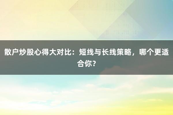 散户炒股心得大对比：短线与长线策略，哪个更适合你？