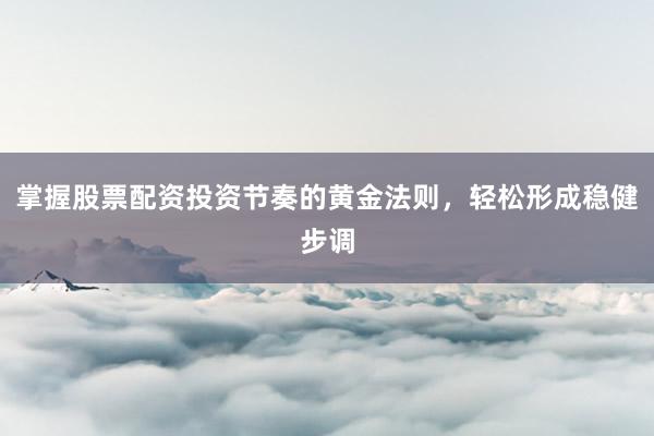 掌握股票配资投资节奏的黄金法则，轻松形成稳健步调