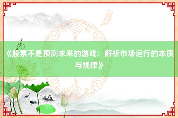 《股票不是预测未来的游戏：解析市场运行的本质与规律》
