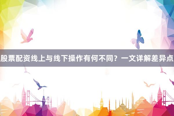 股票配资线上与线下操作有何不同？一文详解差异点