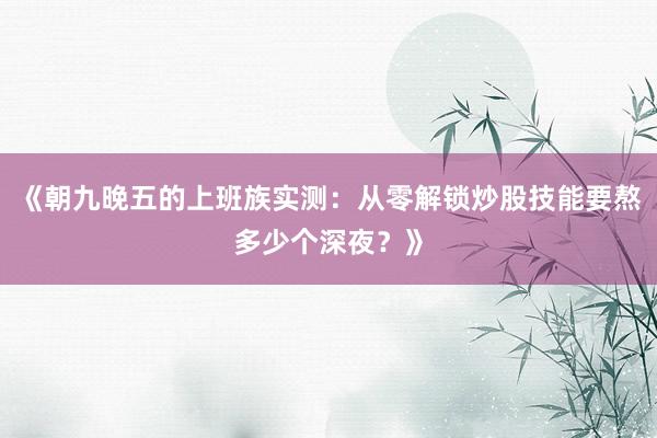 《朝九晚五的上班族实测：从零解锁炒股技能要熬多少个深夜？》