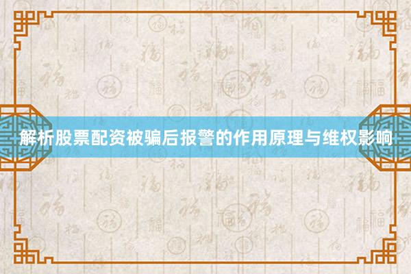 解析股票配资被骗后报警的作用原理与维权影响