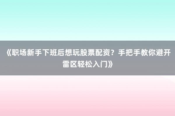 《职场新手下班后想玩股票配资？手把手教你避开雷区轻松入门》