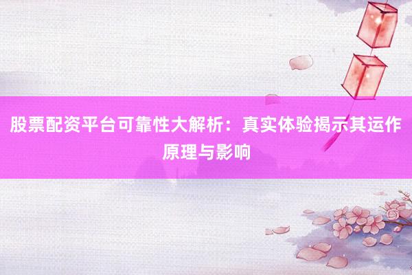 股票配资平台可靠性大解析：真实体验揭示其运作原理与影响