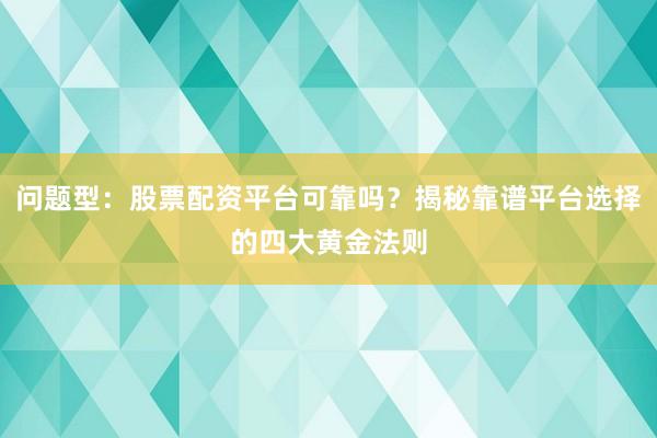 问题型：股票配资平台可靠吗？揭秘靠谱平台选择的四大黄金法则