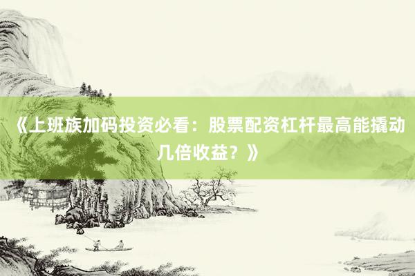 《上班族加码投资必看：股票配资杠杆最高能撬动几倍收益？》