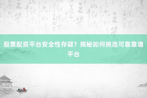 股票配资平台安全性存疑？揭秘如何挑选可靠靠谱平台