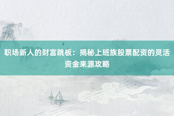 职场新人的财富跳板：揭秘上班族股票配资的灵活资金来源攻略