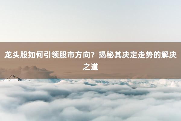 龙头股如何引领股市方向？揭秘其决定走势的解决之道