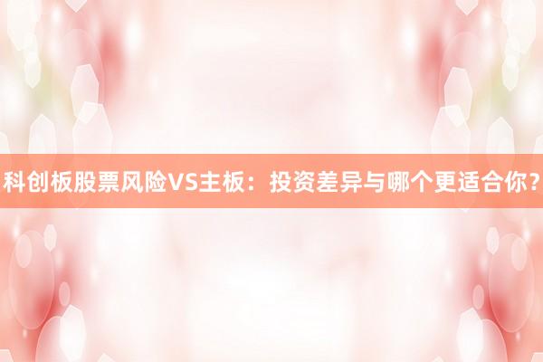 科创板股票风险VS主板：投资差异与哪个更适合你？
