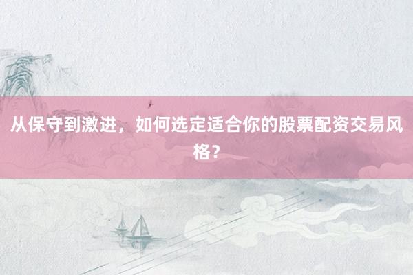 从保守到激进，如何选定适合你的股票配资交易风格？