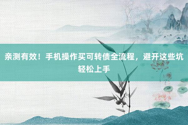 亲测有效！手机操作买可转债全流程，避开这些坑轻松上手