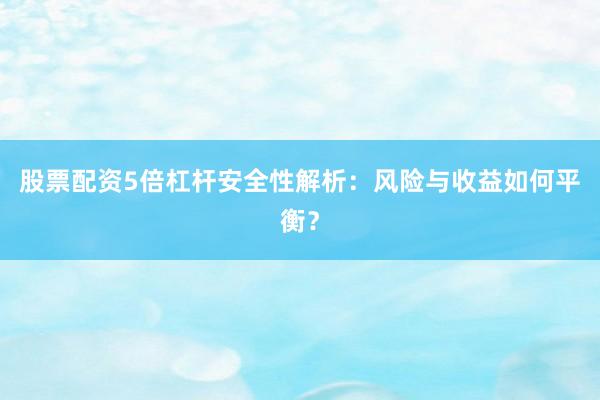 股票配资5倍杠杆安全性解析：风险与收益如何平衡？