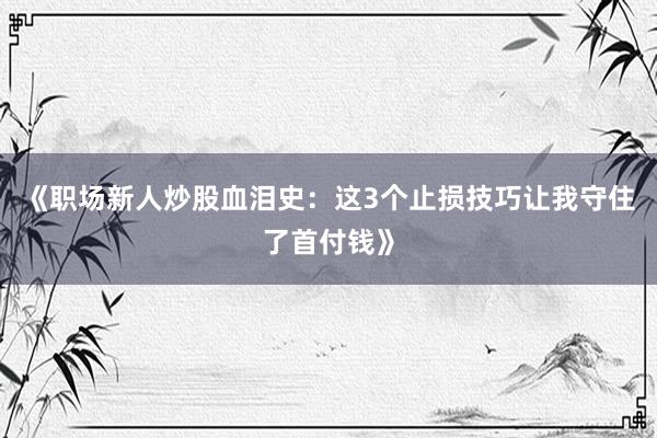 《职场新人炒股血泪史：这3个止损技巧让我守住了首付钱》
