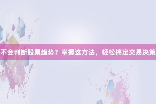 不会判断股票趋势？掌握这方法，轻松搞定交易决策