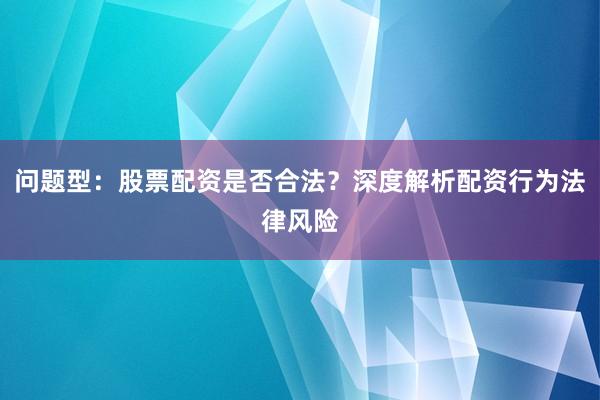 问题型：股票配资是否合法？深度解析配资行为法律风险