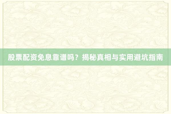 股票配资免息靠谱吗？揭秘真相与实用避坑指南