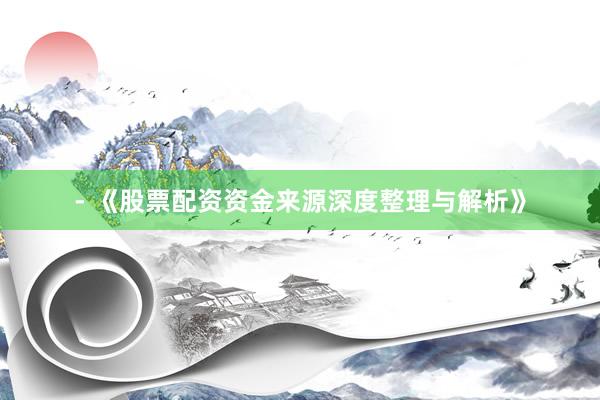 - 《股票配资资金来源深度整理与解析》
