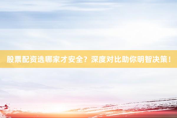 股票配资选哪家才安全？深度对比助你明智决策！