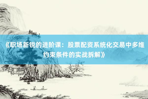 《职场新锐的进阶课：股票配资系统化交易中多维约束条件的实战拆解》