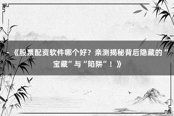 - 《股票配资软件哪个好？亲测揭秘背后隐藏的“宝藏”与“陷阱”！》