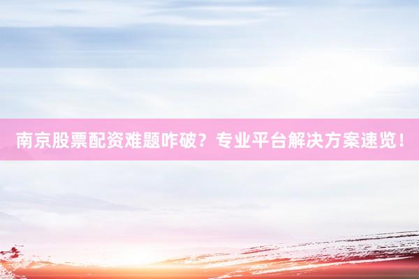 南京股票配资难题咋破？专业平台解决方案速览！