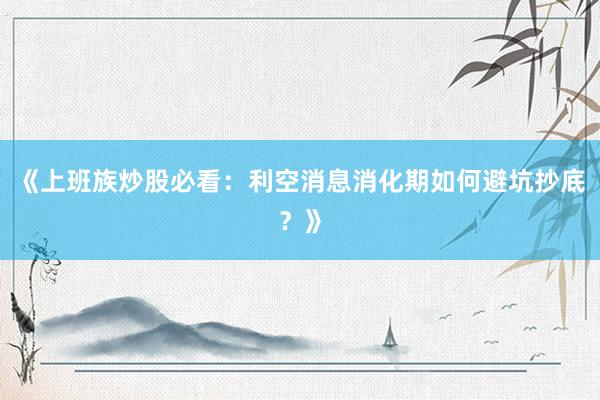 《上班族炒股必看：利空消息消化期如何避坑抄底？》