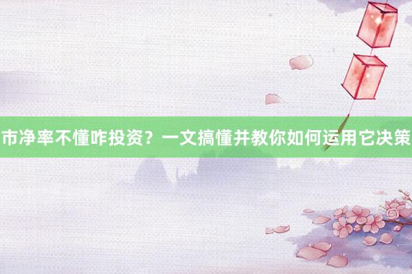 市净率不懂咋投资？一文搞懂并教你如何运用它决策