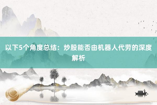 以下5个角度总结：炒股能否由机器人代劳的深度解析