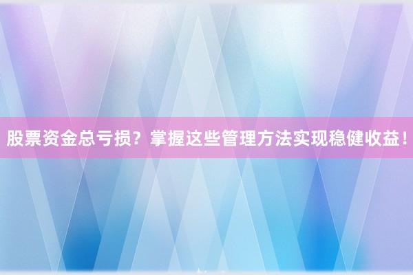 股票资金总亏损？掌握这些管理方法实现稳健收益！