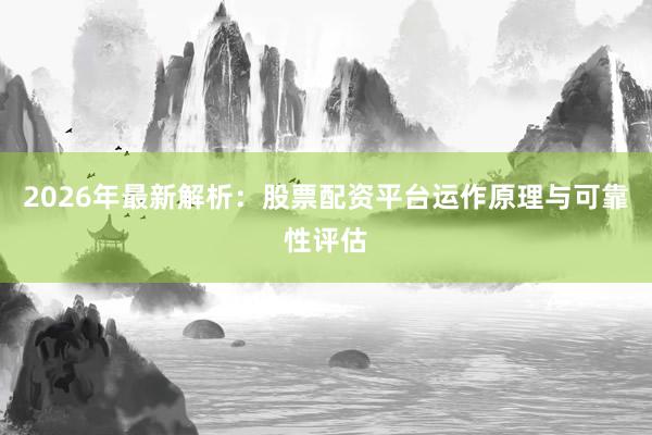 2026年最新解析：股票配资平台运作原理与可靠性评估