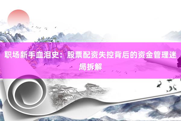 职场新手血泪史：股票配资失控背后的资金管理迷局拆解