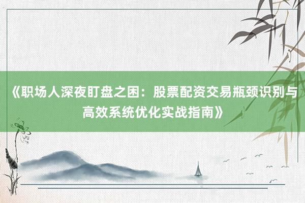 《职场人深夜盯盘之困：股票配资交易瓶颈识别与高效系统优化实战指南》