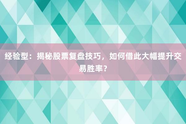 经验型：揭秘股票复盘技巧，如何借此大幅提升交易胜率？