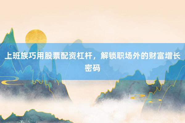上班族巧用股票配资杠杆，解锁职场外的财富增长密码