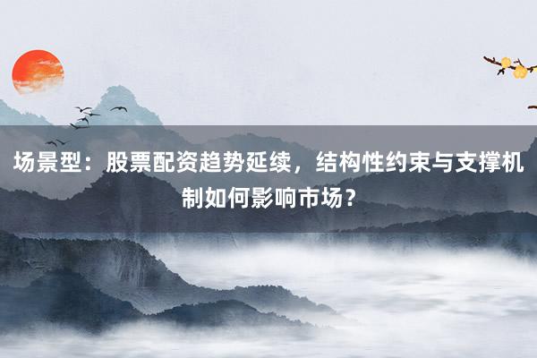 场景型:股票配资趋势延续,结构性约束与支撑机制如何影响市场?
