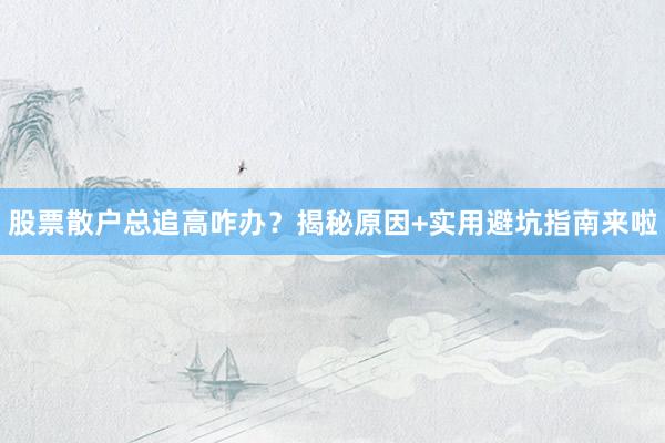 股票散户总追高咋办？揭秘原因+实用避坑指南来啦