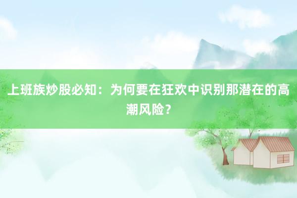 上班族炒股必知：为何要在狂欢中识别那潜在的高潮风险？