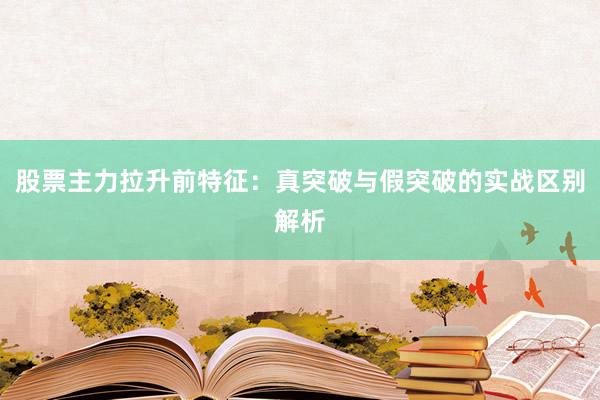 股票主力拉升前特征：真突破与假突破的实战区别解析