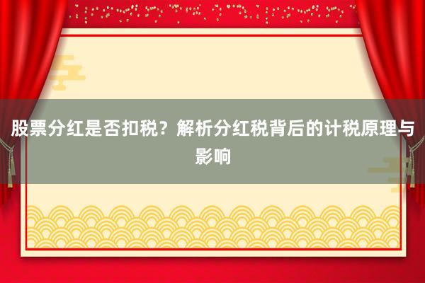 股票分红是否扣税？解析分红税背后的计税原理与影响