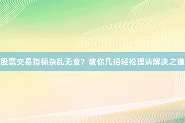 股票交易指标杂乱无章？教你几招轻松理清解决之道