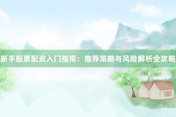 新手股票配资入门指南：推荐策略与风险解析全攻略