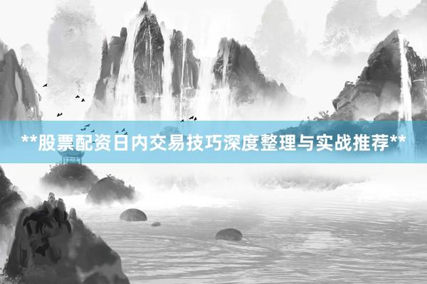 **股票配资日内交易技巧深度整理与实战推荐**